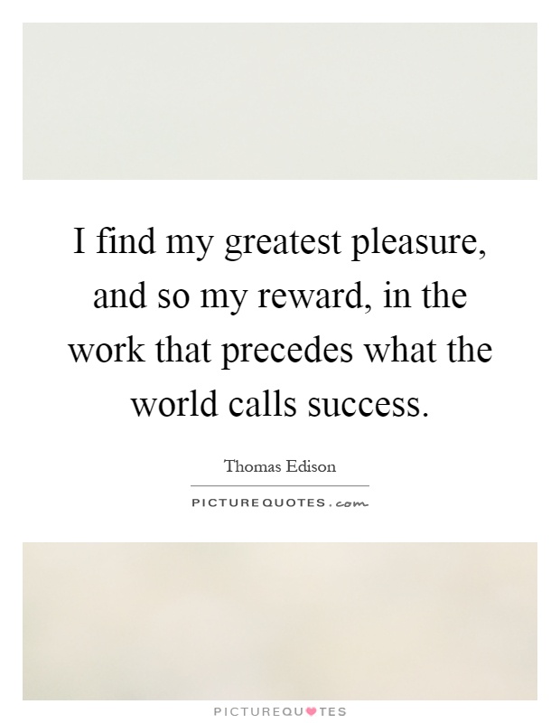 I find my greatest pleasure, and so my reward, in the work that precedes what the world calls success Picture Quote #1