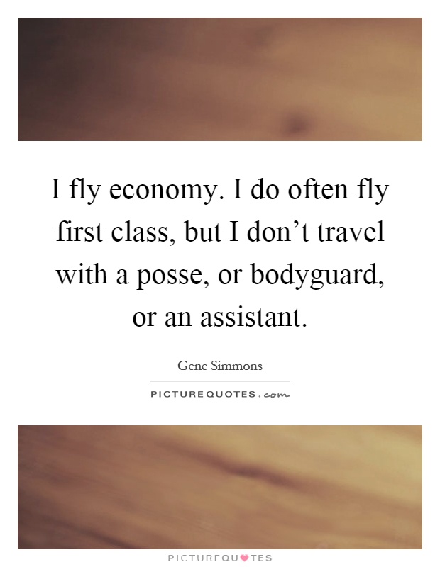 I fly economy. I do often fly first class, but I don't travel with a posse, or bodyguard, or an assistant Picture Quote #1