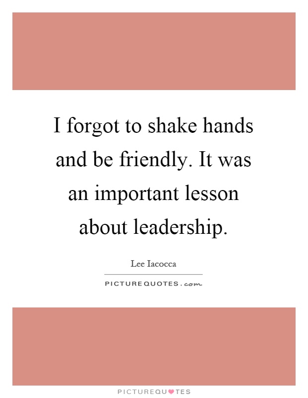I forgot to shake hands and be friendly. It was an important lesson about leadership Picture Quote #1