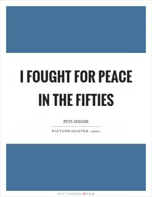 I fought for peace in the fifties Picture Quote #1
