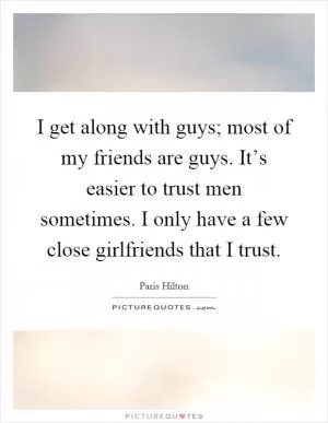 I get along with guys; most of my friends are guys. It’s easier to trust men sometimes. I only have a few close girlfriends that I trust Picture Quote #1