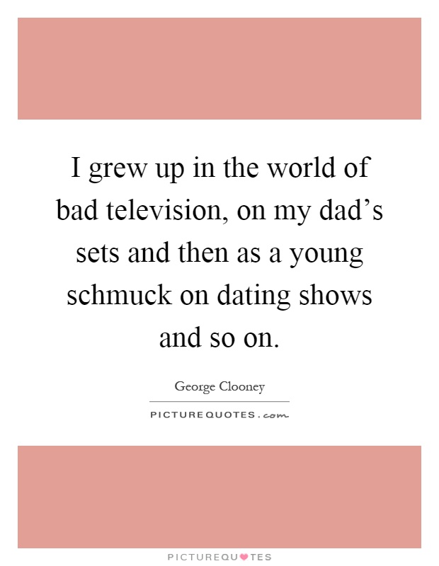 I grew up in the world of bad television, on my dad's sets and then as a young schmuck on dating shows and so on Picture Quote #1