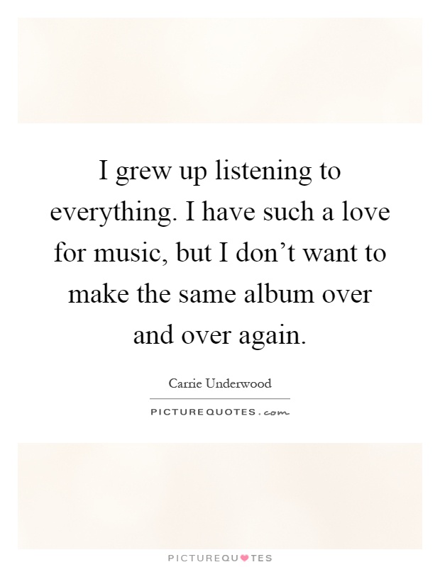 I grew up listening to everything. I have such a love for music, but I don't want to make the same album over and over again Picture Quote #1