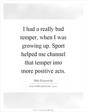 I had a really bad temper, when I was growing up. Sport helped me channel that temper into more positive acts Picture Quote #1