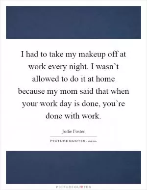 I had to take my makeup off at work every night. I wasn’t allowed to do it at home because my mom said that when your work day is done, you’re done with work Picture Quote #1