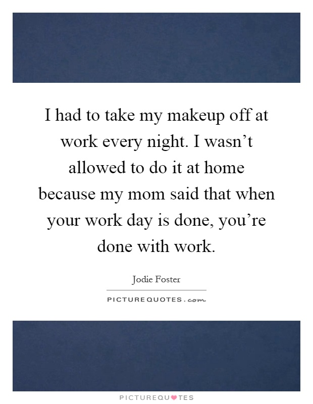 I had to take my makeup off at work every night. I wasn't allowed to do it at home because my mom said that when your work day is done, you're done with work Picture Quote #1