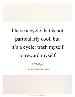 I have a cycle that is not particularly cool, but it’s a cycle: trash myself to reward myself Picture Quote #1