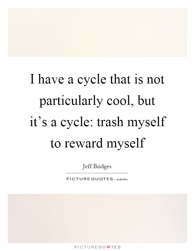 I have a cycle that is not particularly cool, but it's a cycle: trash myself to reward myself Picture Quote #1
