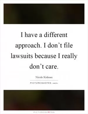 I have a different approach. I don’t file lawsuits because I really don’t care Picture Quote #1