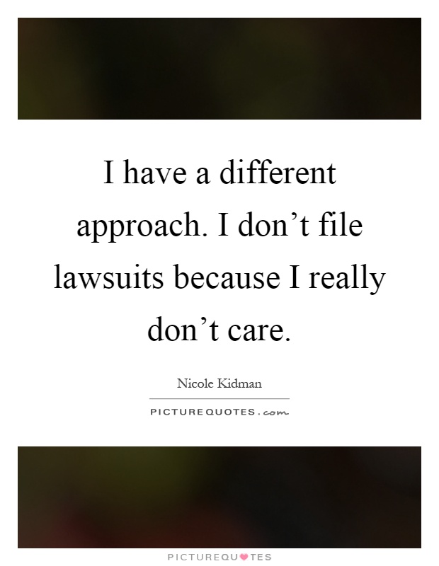 I have a different approach. I don't file lawsuits because I really don't care Picture Quote #1