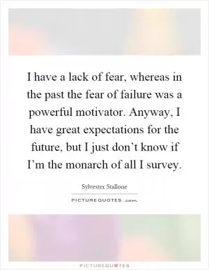 I have a lack of fear, whereas in the past the fear of failure was a powerful motivator. Anyway, I have great expectations for the future, but I just don’t know if I’m the monarch of all I survey Picture Quote #1