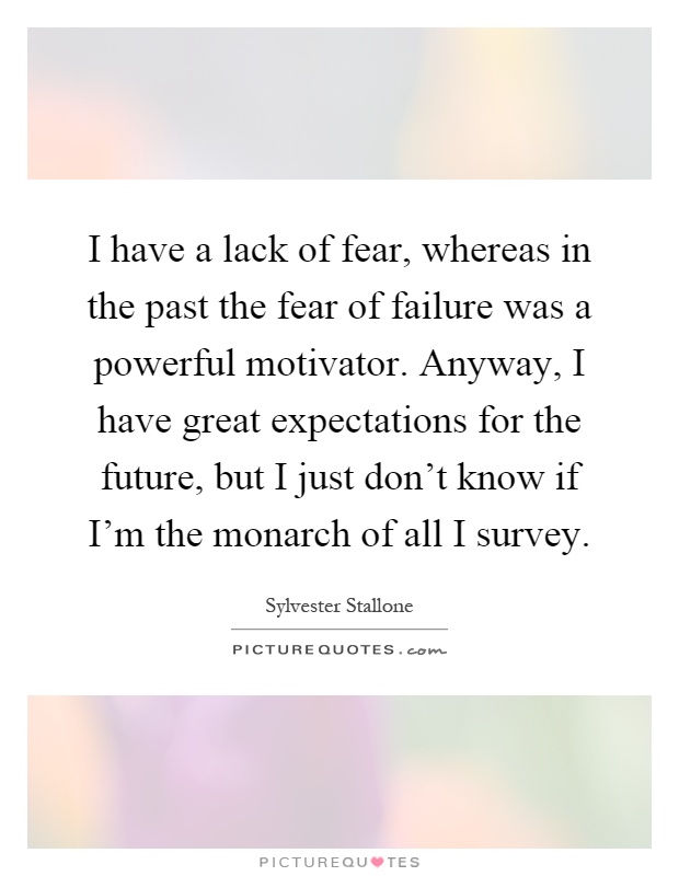 I have a lack of fear, whereas in the past the fear of failure was a powerful motivator. Anyway, I have great expectations for the future, but I just don't know if I'm the monarch of all I survey Picture Quote #1