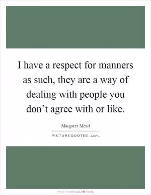 I have a respect for manners as such, they are a way of dealing with people you don’t agree with or like Picture Quote #1