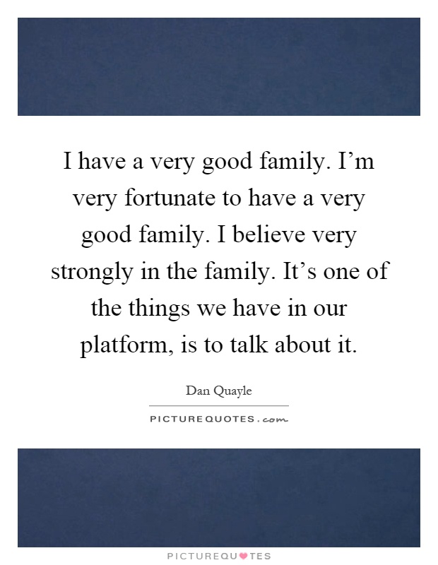 I have a very good family. I'm very fortunate to have a very good family. I believe very strongly in the family. It's one of the things we have in our platform, is to talk about it Picture Quote #1