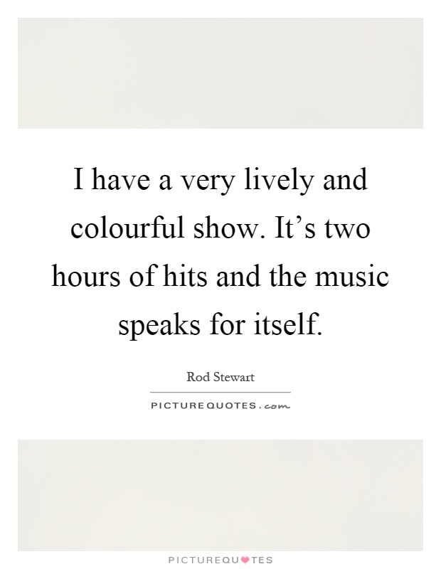 I have a very lively and colourful show. It's two hours of hits and the music speaks for itself Picture Quote #1