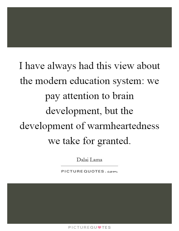 I have always had this view about the modern education system: we pay attention to brain development, but the development of warmheartedness we take for granted Picture Quote #1