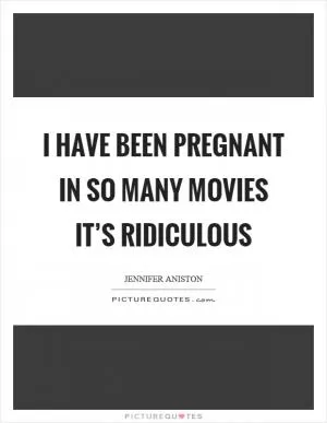 I have been pregnant in so many movies it’s ridiculous Picture Quote #1