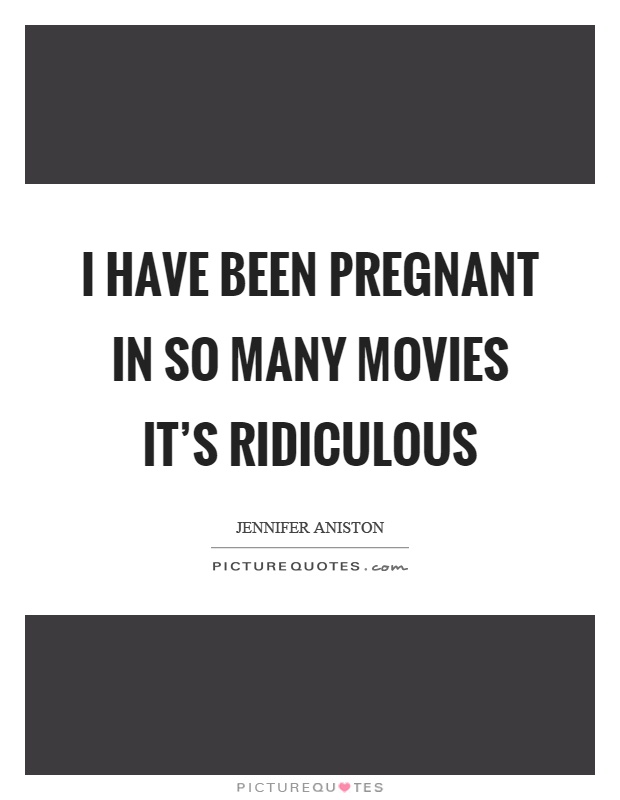 I have been pregnant in so many movies it's ridiculous Picture Quote #1