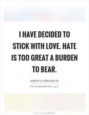I have decided to stick with love. Hate is too great a burden to bear Picture Quote #1