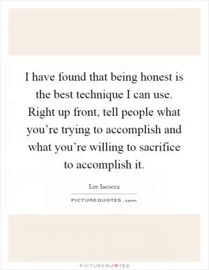 I have found that being honest is the best technique I can use. Right up front, tell people what you’re trying to accomplish and what you’re willing to sacrifice to accomplish it Picture Quote #1