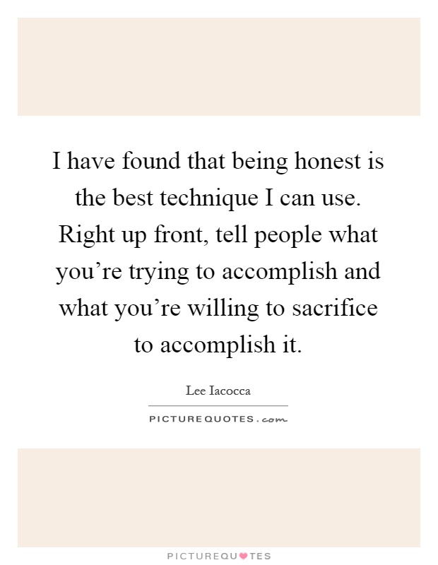 I have found that being honest is the best technique I can use. Right up front, tell people what you're trying to accomplish and what you're willing to sacrifice to accomplish it Picture Quote #1