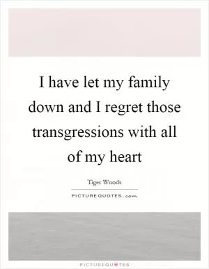 I have let my family down and I regret those transgressions with all of my heart Picture Quote #1