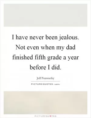 I have never been jealous. Not even when my dad finished fifth grade a year before I did Picture Quote #1