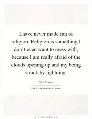 I have never made fun of religion. Religion is something I don’t even want to mess with, because I am really afraid of the clouds opening up and my being struck by lightning Picture Quote #1