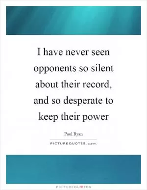 I have never seen opponents so silent about their record, and so desperate to keep their power Picture Quote #1