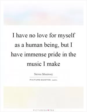 I have no love for myself as a human being, but I have immense pride in the music I make Picture Quote #1