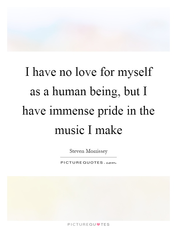 I have no love for myself as a human being, but I have immense pride in the music I make Picture Quote #1