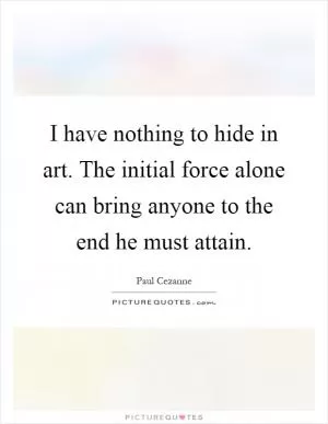 I have nothing to hide in art. The initial force alone can bring anyone to the end he must attain Picture Quote #1