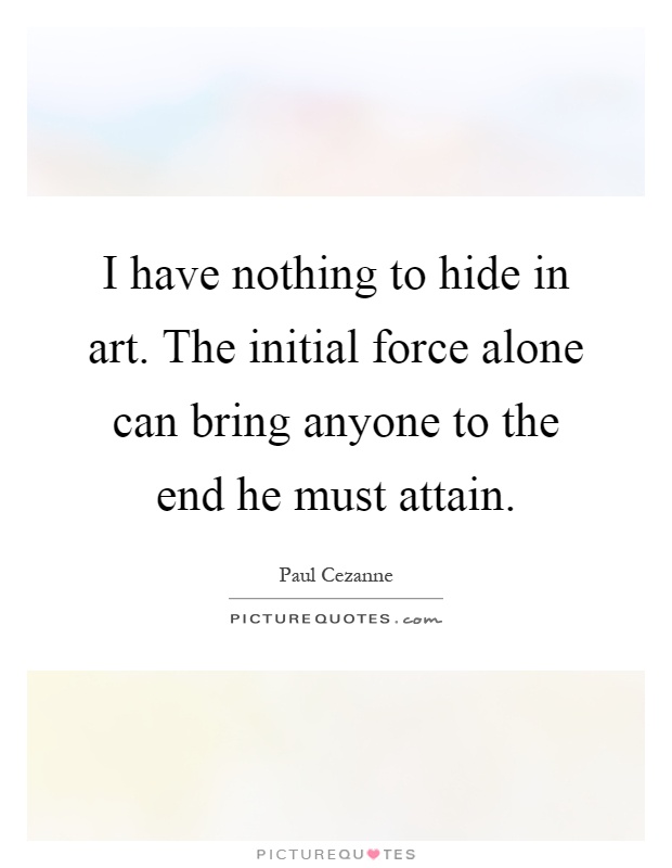 I have nothing to hide in art. The initial force alone can bring anyone to the end he must attain Picture Quote #1