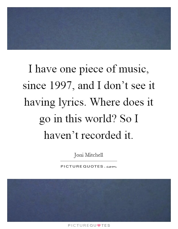 I have one piece of music, since 1997, and I don't see it having lyrics. Where does it go in this world? So I haven't recorded it Picture Quote #1