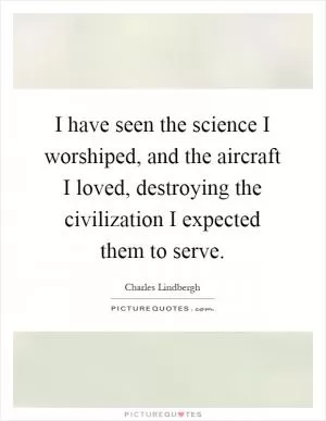 I have seen the science I worshiped, and the aircraft I loved, destroying the civilization I expected them to serve Picture Quote #1