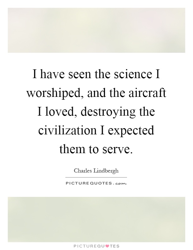 I have seen the science I worshiped, and the aircraft I loved, destroying the civilization I expected them to serve Picture Quote #1