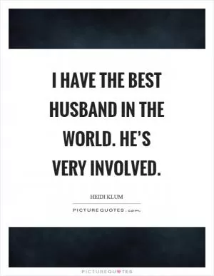 I have the best husband in the world. He’s very involved Picture Quote #1