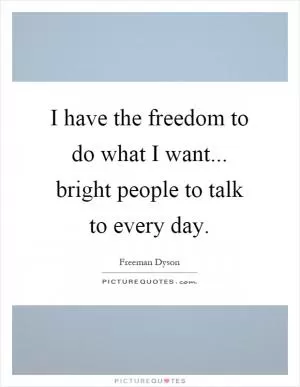 I have the freedom to do what I want... bright people to talk to every day Picture Quote #1