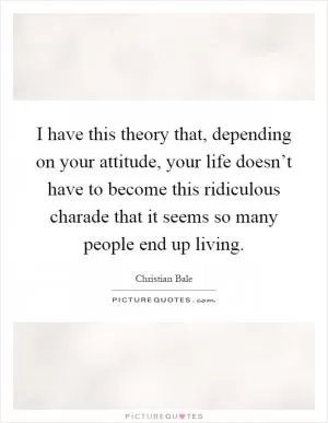 I have this theory that, depending on your attitude, your life doesn’t have to become this ridiculous charade that it seems so many people end up living Picture Quote #1