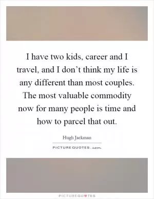 I have two kids, career and I travel, and I don’t think my life is any different than most couples. The most valuable commodity now for many people is time and how to parcel that out Picture Quote #1
