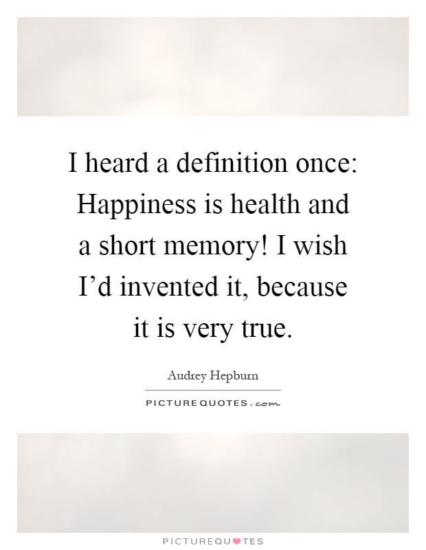I heard a definition once: Happiness is health and a short memory! I wish I'd invented it, because it is very true Picture Quote #1