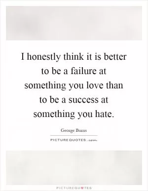 I honestly think it is better to be a failure at something you love than to be a success at something you hate Picture Quote #1