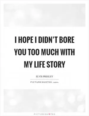 I hope I didn’t bore you too much with my life story Picture Quote #1
