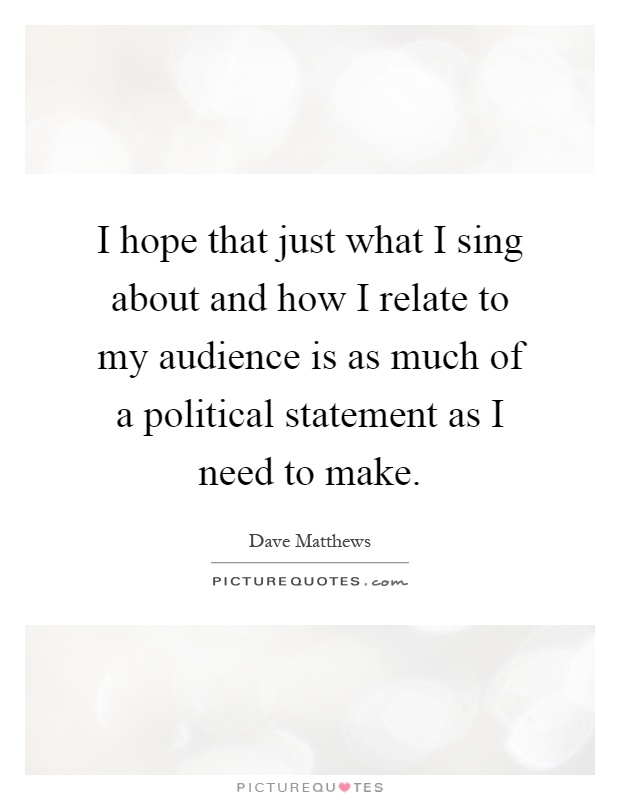 I hope that just what I sing about and how I relate to my audience is as much of a political statement as I need to make Picture Quote #1