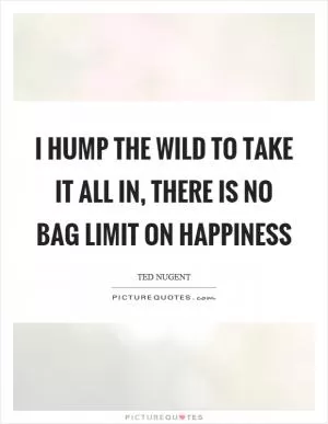 I hump the wild to take it all in, there is no bag limit on happiness Picture Quote #1