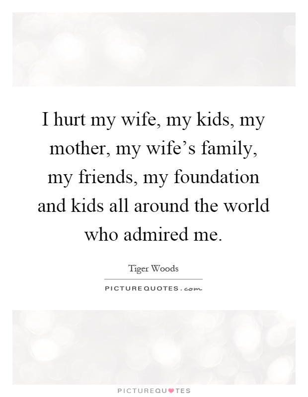 I hurt my wife, my kids, my mother, my wife's family, my friends, my foundation and kids all around the world who admired me Picture Quote #1