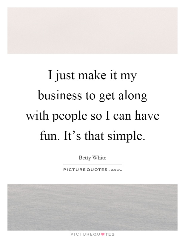 I just make it my business to get along with people so I can have fun. It's that simple Picture Quote #1