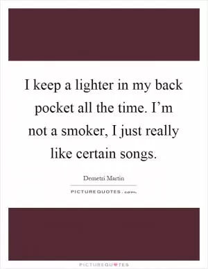 I keep a lighter in my back pocket all the time. I’m not a smoker, I just really like certain songs Picture Quote #1