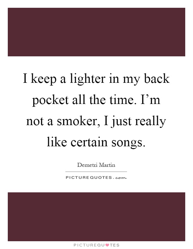 I keep a lighter in my back pocket all the time. I'm not a smoker, I just really like certain songs Picture Quote #1