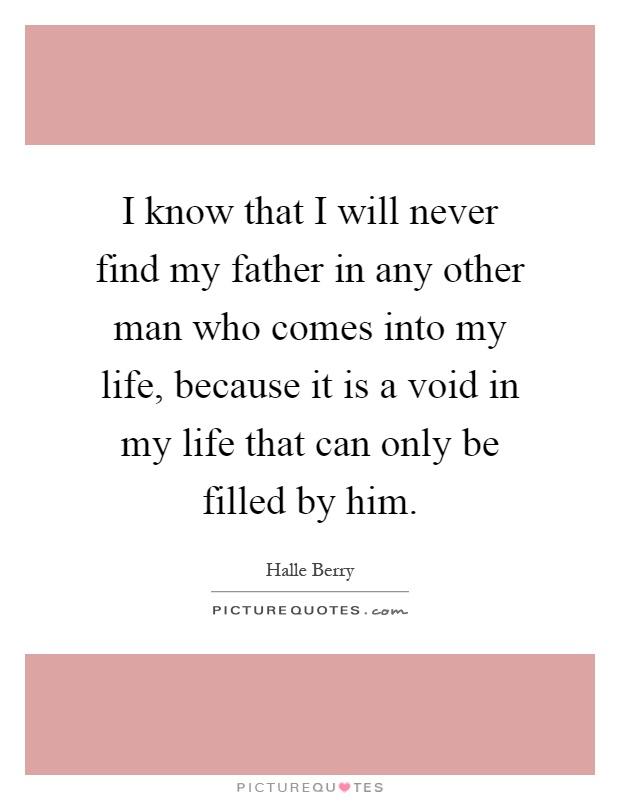 I know that I will never find my father in any other man who comes into my life, because it is a void in my life that can only be filled by him Picture Quote #1